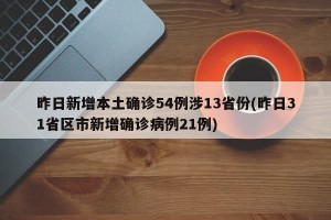昨日新增本土确诊54例涉13省份(昨日31省区市新增确诊病例21例)