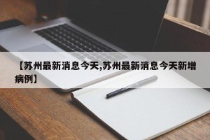 【苏州最新消息今天,苏州最新消息今天新增病例】