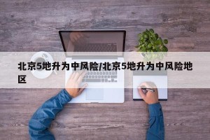北京5地升为中风险/北京5地升为中风险地区