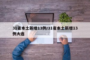 31省本土新增13例/31省本土新增13例大连