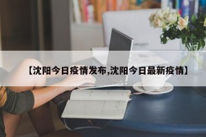 【沈阳今日疫情发布,沈阳今日最新疫情】