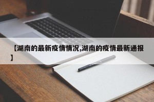 【湖南的最新疫情情况,湖南的疫情最新通报】