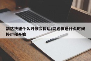 韵达快递什么时候会停运/韵达快递什么时候停运和开始