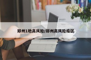 郑州1地高风险/郑州高风险疫区