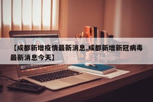 【成都新增疫情最新消息,成都新增新冠病毒最新消息今天】