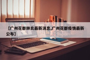 【广州花都肺炎最新消息,广州花都疫情最新公布】