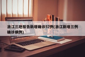浙江三地报告新增确诊57例(浙江新增三例确诊病例)