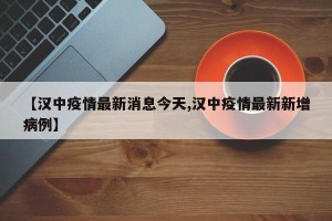 【汉中疫情最新消息今天,汉中疫情最新新增病例】
