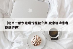 【北京一病例隐瞒行程被立案,北京确诊患者隐瞒行程】