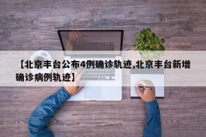 【北京丰台公布4例确诊轨迹,北京丰台新增确诊病例轨迹】