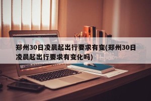 郑州30日凌晨起出行要求有变(郑州30日凌晨起出行要求有变化吗)