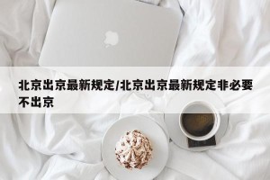 北京出京最新规定/北京出京最新规定非必要不出京