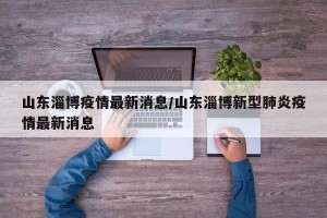山东淄博疫情最新消息/山东淄博新型肺炎疫情最新消息