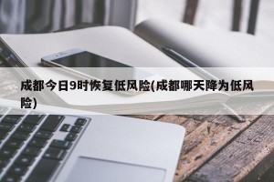 成都今日9时恢复低风险(成都哪天降为低风险)