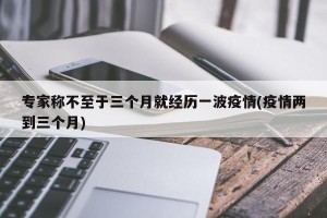 专家称不至于三个月就经历一波疫情(疫情两到三个月)