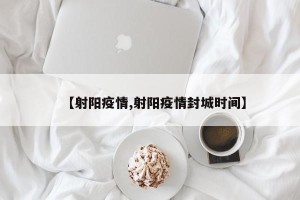 【射阳疫情,射阳疫情封城时间】