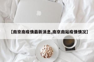 【南京南疫情最新消息,南京南站疫情情况】