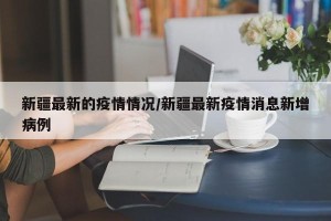 新疆最新的疫情情况/新疆最新疫情消息新增病例