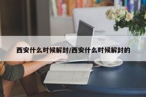 西安什么时候解封/西安什么时候解封的