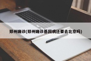 郑州确诊(郑州确诊基因病还要去北京吗)