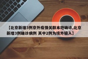 【北京新增3例京外疫情关联本地确诊,北京新增3例确诊病例 其中2例为境外输入】