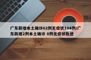 广东新增本土确诊62例无症状194例/广东新增2例本土确诊 8例无症状轨迹