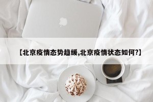【北京疫情态势趋缓,北京疫情状态如何?】