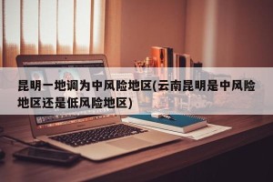 昆明一地调为中风险地区(云南昆明是中风险地区还是低风险地区)