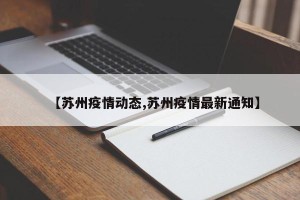 【苏州疫情动态,苏州疫情最新通知】
