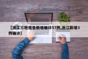 【浙江三地报告新增确诊57例,浙江新增3例确诊】