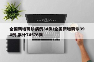 全国新增确诊病例34例/全国新增确诊394例,累计74576例