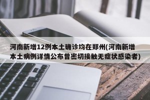 河南新增12例本土确诊均在郑州(河南新增本土病例详情公布曾密切接触无症状感染者)