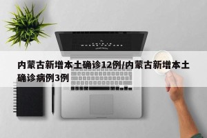 内蒙古新增本土确诊12例/内蒙古新增本土确诊病例3例