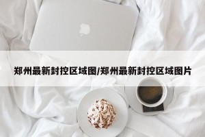郑州最新封控区域图/郑州最新封控区域图片