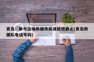 青岛：参与这场救援市民请就地静止(青岛救援队电话号码)