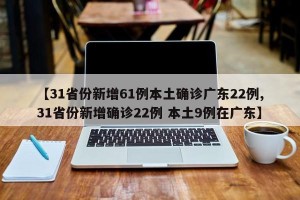 【31省份新增61例本土确诊广东22例,31省份新增确诊22例 本土9例在广东】