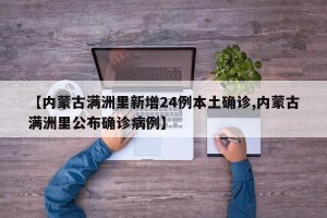 【内蒙古满洲里新增24例本土确诊,内蒙古满洲里公布确诊病例】