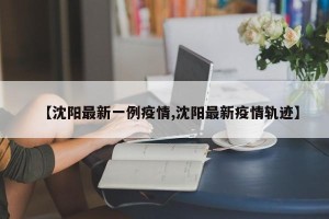 【沈阳最新一例疫情,沈阳最新疫情轨迹】