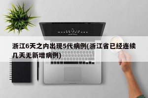浙江6天之内出现5代病例(浙江省已经连续几天无新增病例)
