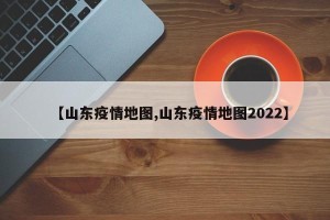 【山东疫情地图,山东疫情地图2022】