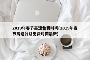 2019年春节高速免费时间(2019年春节高速公路免费时间最新)