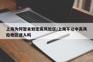 上海为何暂未划定高风险区/上海不让中高风险地区进入吗