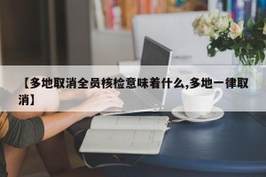 【多地取消全员核检意味着什么,多地一律取消】