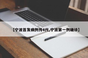 【宁波首发病例传4代,宁波第一例确诊】