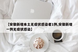 【安徽新增本土无症状感染者1例,安徽新增一例无症状感染】