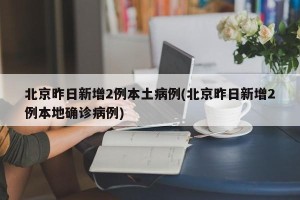 北京昨日新增2例本土病例(北京昨日新增2例本地确诊病例)