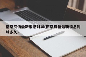 南京疫情最新消息封城(南京疫情最新消息封城多久)
