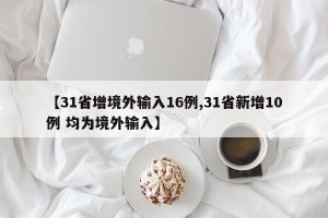 【31省增境外输入16例,31省新增10例 均为境外输入】