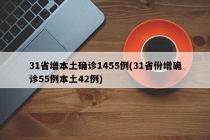 31省增本土确诊1455例(31省份增确诊55例本土42例)