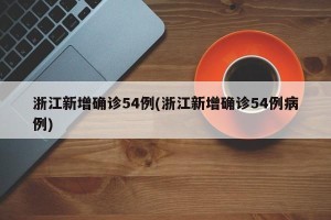 浙江新增确诊54例(浙江新增确诊54例病例)